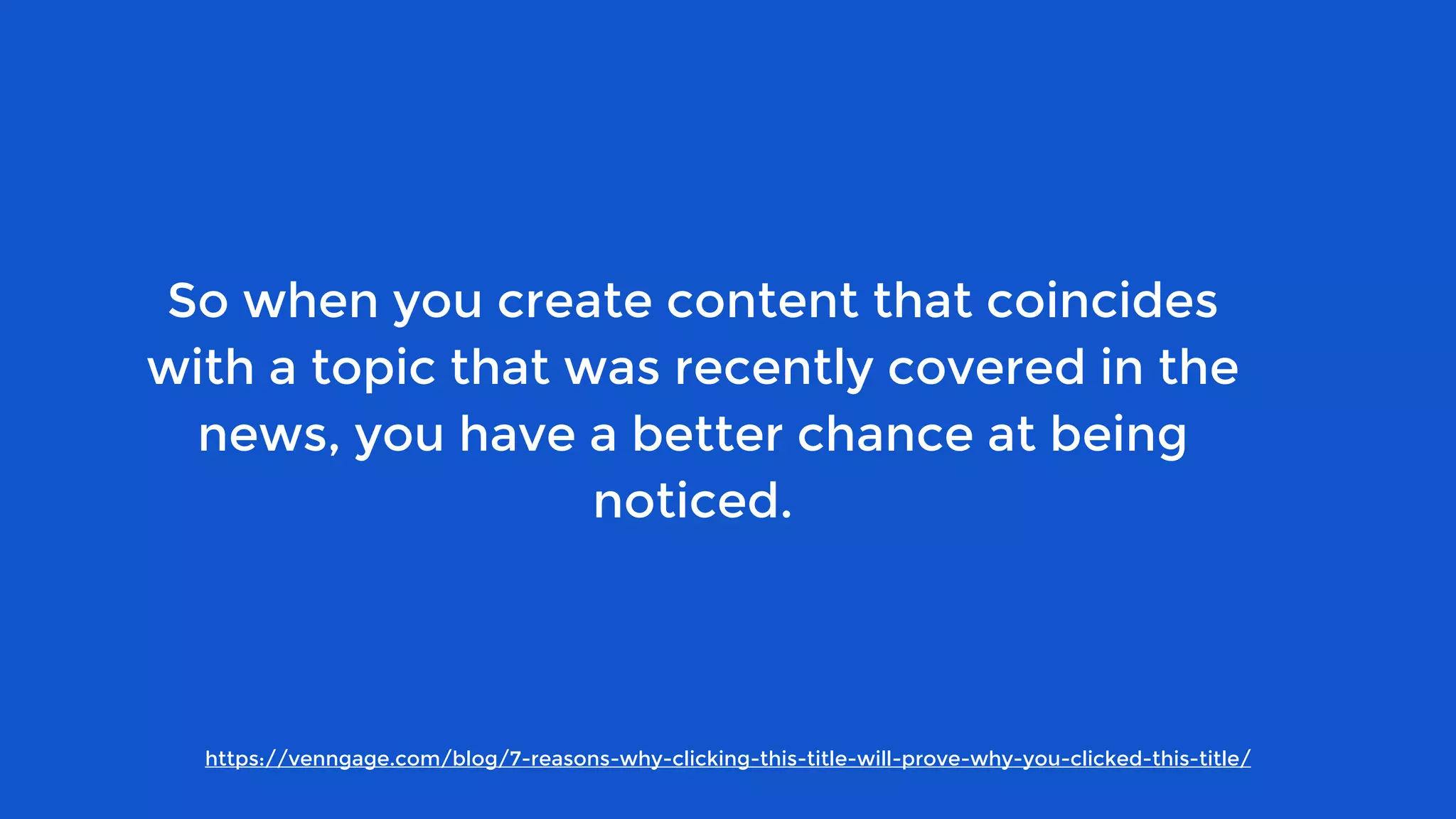 https://venngage.com/blog/7-reasons-why-clicking-this-title-will-prove-why-you-clicked-this-title/
So when you create content that coincides
with a topic that was recently covered in the
news, you have a better chance at being
noticed.
 