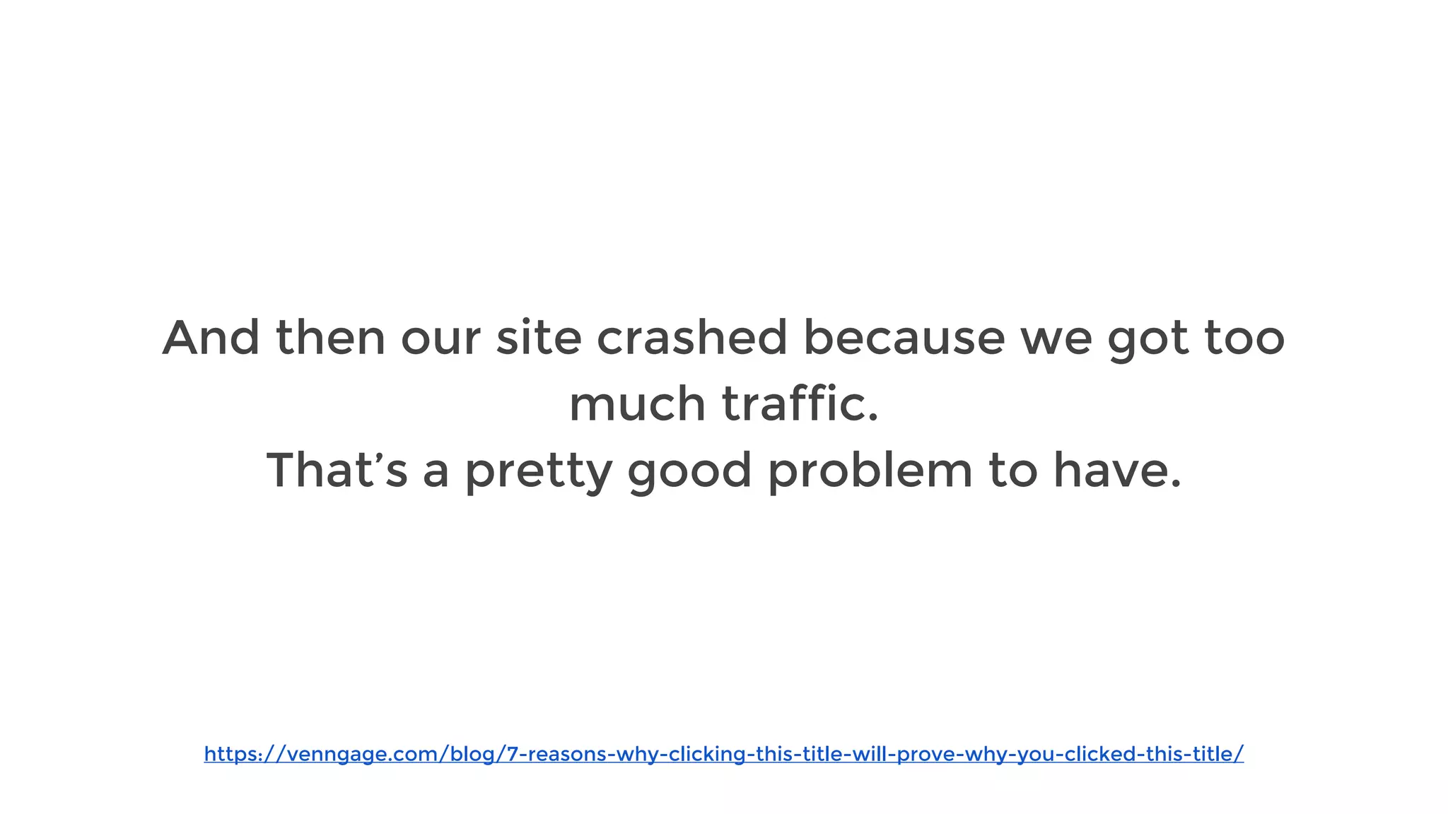 https://venngage.com/blog/7-reasons-why-clicking-this-title-will-prove-why-you-clicked-this-title/
And then our site crashed because we got too
much traffic.
That’s a pretty good problem to have.
 