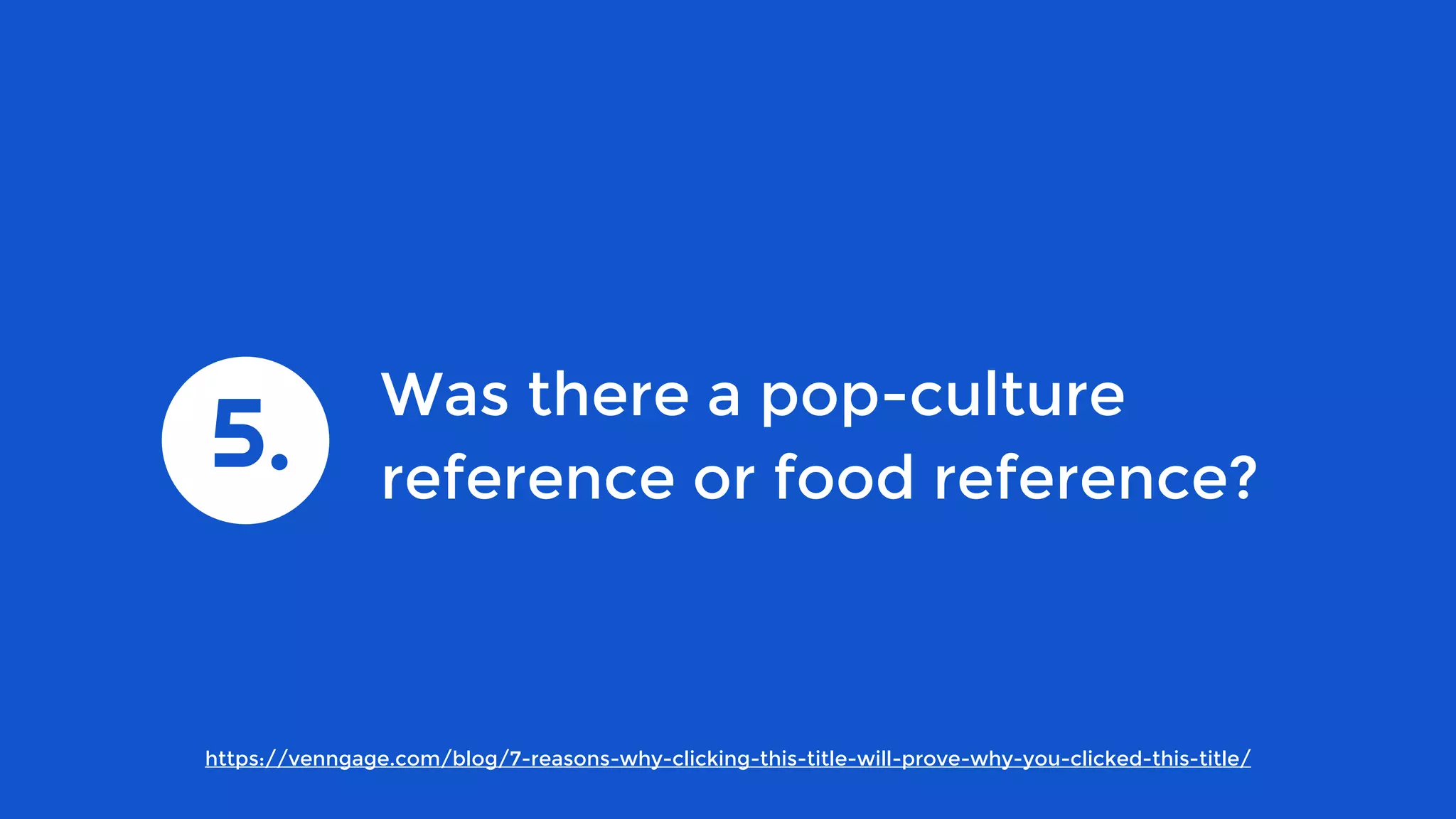 https://venngage.com/blog/7-reasons-why-clicking-this-title-will-prove-why-you-clicked-this-title/
Was there a pop-culture
reference or food reference?
5.
 