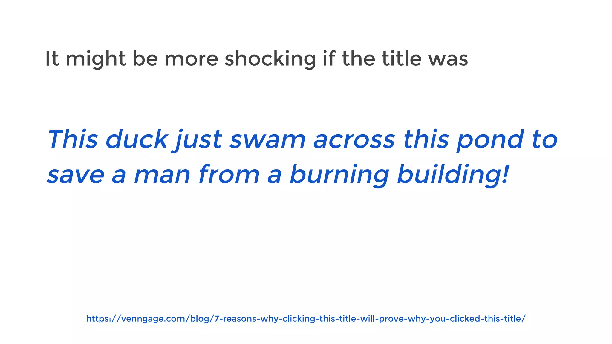 It might be more shocking if the title was
https://venngage.com/blog/7-reasons-why-clicking-this-title-will-prove-why-you-clicked-this-title/
This duck just swam across this pond to
save a man from a burning building!
 