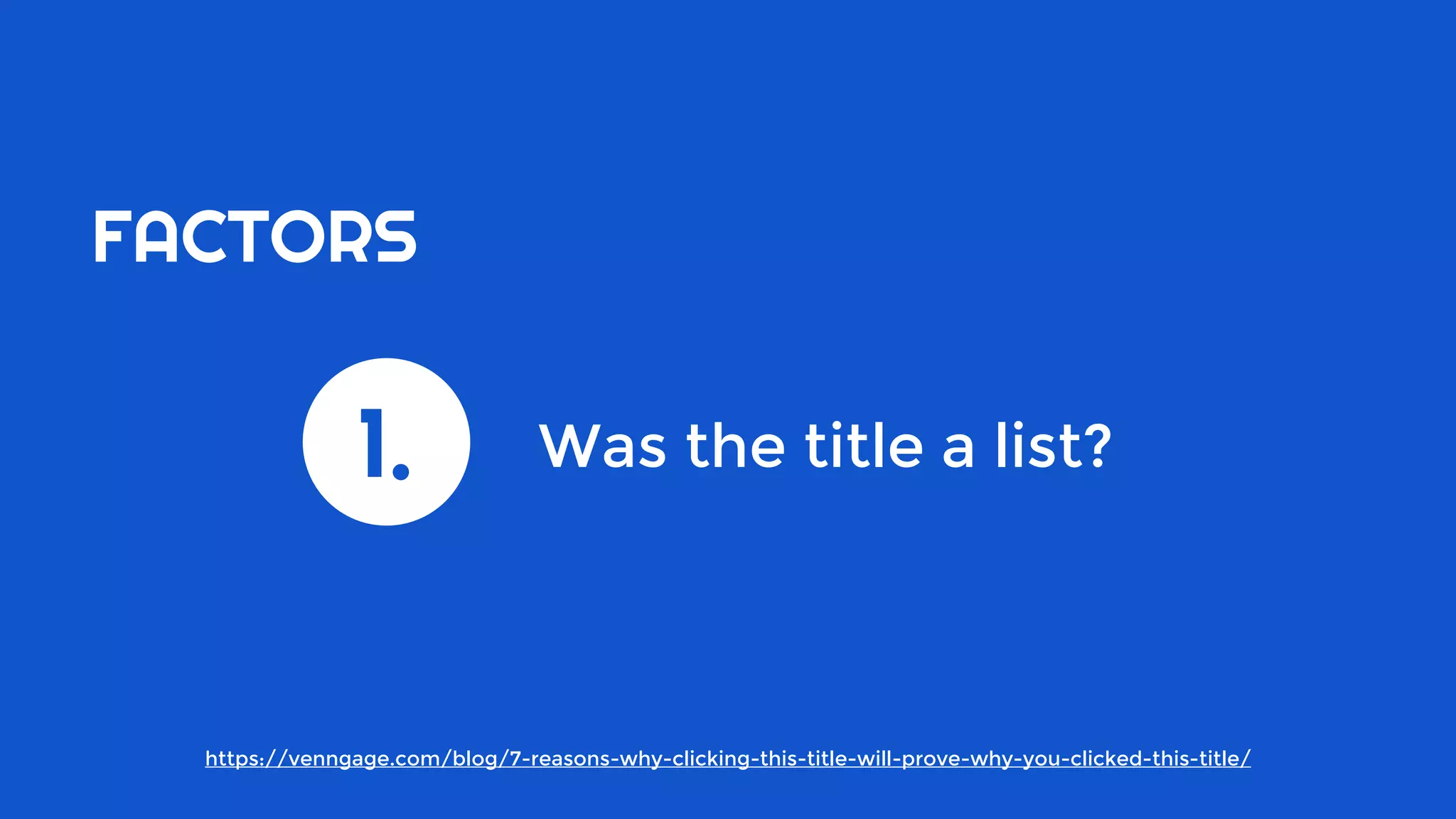 1.
FACTORS
Was the title a list?
https://venngage.com/blog/7-reasons-why-clicking-this-title-will-prove-why-you-clicked-this-title/
 