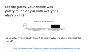 https://venngage.com/blog/7-reasons-why-clicking-this-title-will-prove-why-you-clicked-this-title/
Let me guess, your choice was
pretty much on par with everyone
else’s, right?
Seriously, who wouldn’t want to know why the duck crossed the
pond?
 