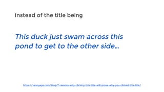 Instead of the title being
https://venngage.com/blog/7-reasons-why-clicking-this-title-will-prove-why-you-clicked-this-title/
This duck just swam across this
pond to get to the other side…
 