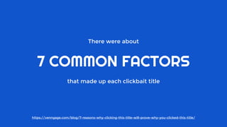 There were about
7 COMMON FACTORS
that made up each clickbait title
https://venngage.com/blog/7-reasons-why-clicking-this-title-will-prove-why-you-clicked-this-title/
 