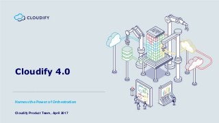 Cloudify 4.0
Harness the Power of Orchestration
Cloudify Product Team , April 2017
 