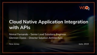 Cloud Native Application Integration
with APIs
Nirmal Fernando - Senior Lead Solutions Engineer
Glennon Dyess - Director Solution Architecture
New Jersey June, 2019
 
