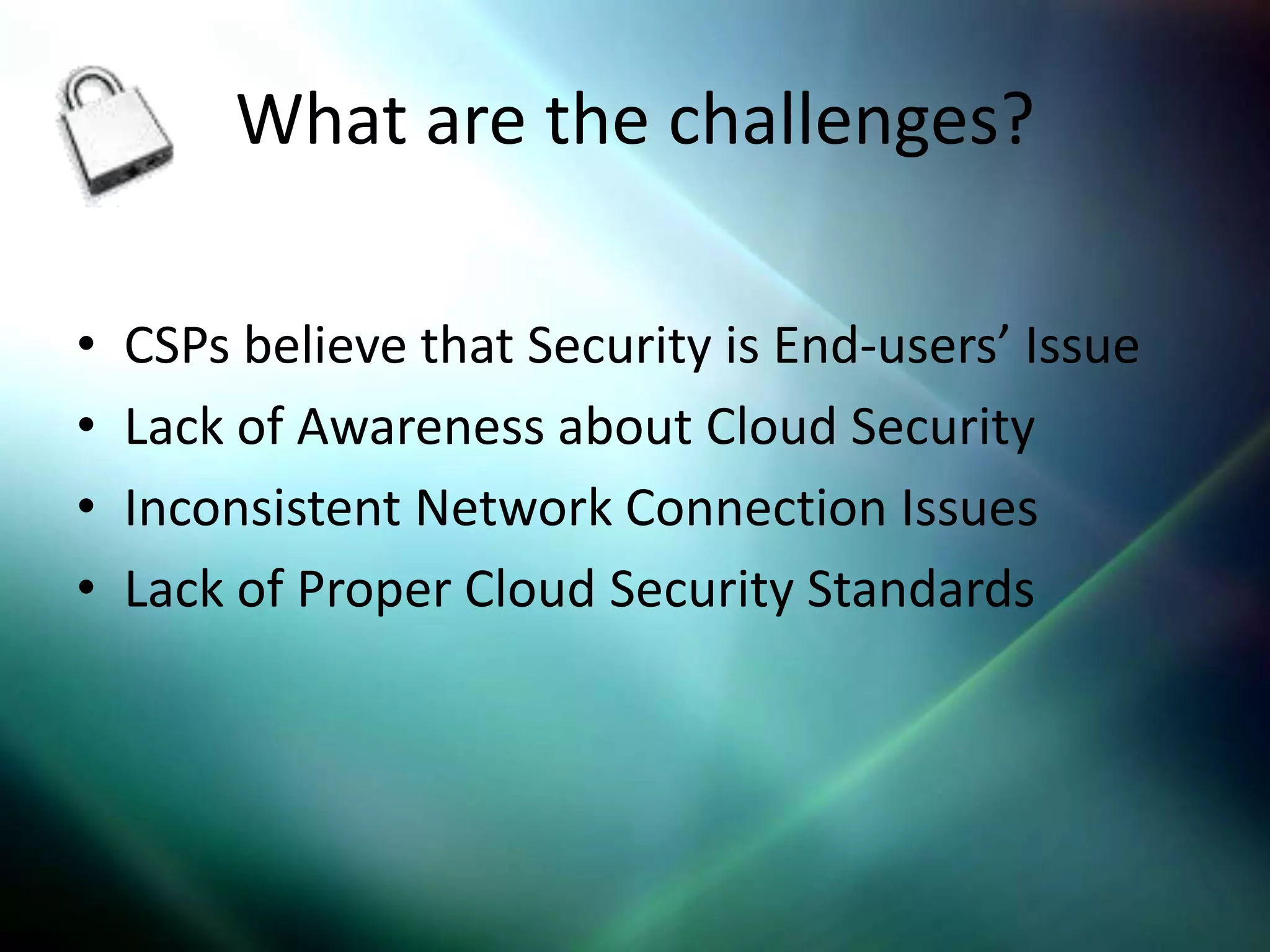 What are the challenges?

•   CSPs believe that Security is End-users’ Issue
•   Lack of Awareness about Cloud Security
•   Inconsistent Network Connection Issues
•   Lack of Proper Cloud Security Standards
 