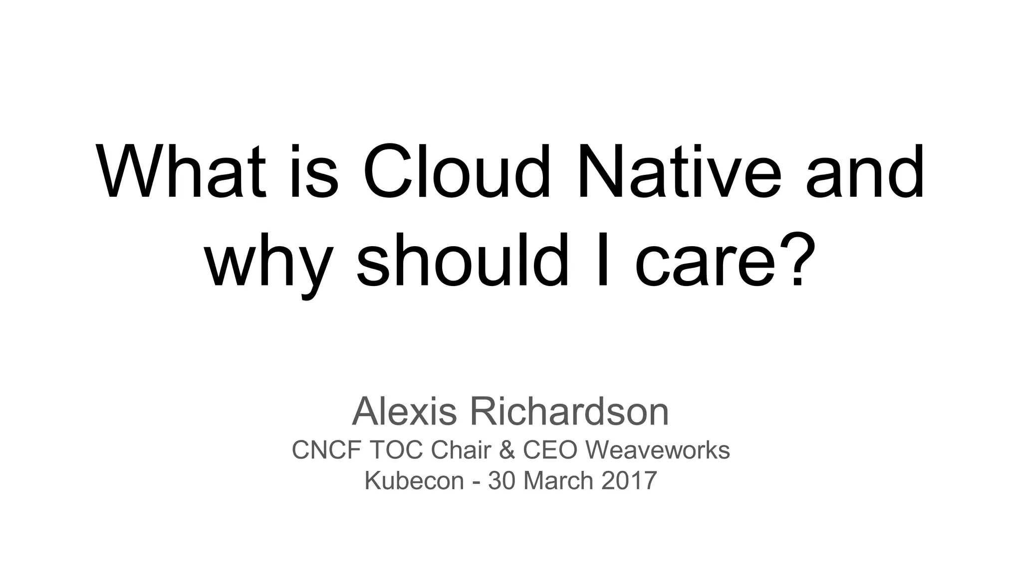 What is Cloud Native and
why should I care?
Alexis Richardson
CNCF TOC Chair & CEO Weaveworks
Kubecon - 30 March 2017
 