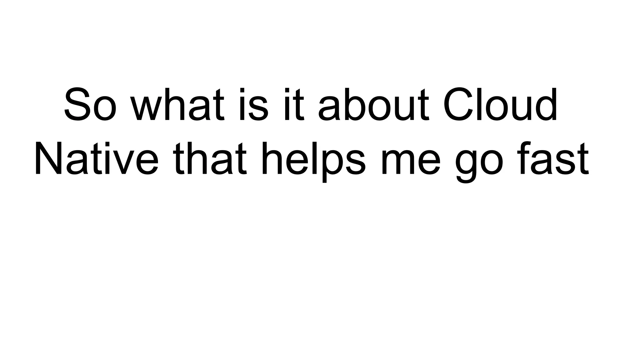 So what is it about Cloud
Native that helps me go fast
 