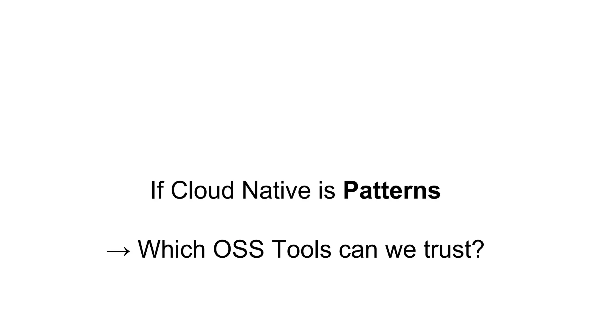 If Cloud Native is Patterns
→ Which OSS Tools can we trust?
 