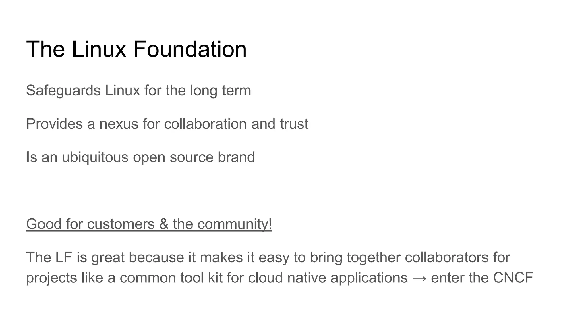 The Linux Foundation
Safeguards Linux for the long term
Provides a nexus for collaboration and trust
Is an ubiquitous open source brand
Good for customers & the community!
The LF is great because it makes it easy to bring together collaborators for
projects like a common tool kit for cloud native applications → enter the CNCF
 