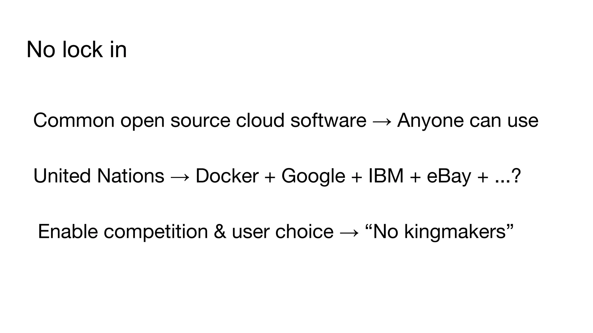 No lock in
Common open source cloud software → Anyone can use
United Nations → Docker + Google + IBM + eBay + ...?
Enable competition & user choice → “No kingmakers”
 