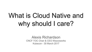 What is Cloud Native and
why should I care?
Alexis Richardson
CNCF TOC Chair & CEO Weaveworks
Kubecon - 30 March 2017
 