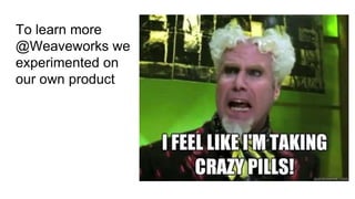 To learn more
@Weaveworks we
experimented on
our own product
 