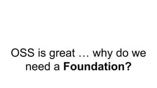 OSS is great … why do we
need a Foundation?
 