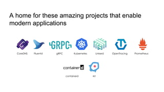CoreDNS Fluentd gRPC Kubernetes Linkerd OpenTracing Prometheus
containerd rkt
A home for these amazing projects that enable
modern applications
 