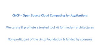 CNCF = Open Source Cloud Computing for Applications
We curate & promote a trusted tool kit for modern architectures
Non-profit, part of the Linux Foundation & funded by sponsors
 