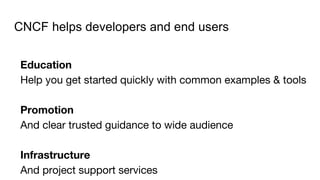 CNCF helps developers and end users
Education
Help you get started quickly with common examples & tools
Promotion
And clear trusted guidance to wide audience
Infrastructure
And project support services
 
