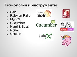 Технологии и инструменты
 ●   Solr
 ●   Ruby on Rails
 ●   MySQL
 ●   Cucumber
 ●   Haml & Sass
 ●   Nginx
 ●   Unicorn
 