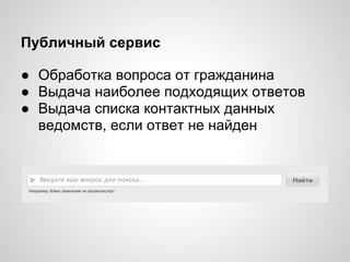 Публичный сервис

● Обработка вопроса от гражданина
● Выдача наиболее подходящих ответов
● Выдача списка контактных данных
  ведомств, если ответ не найден
 