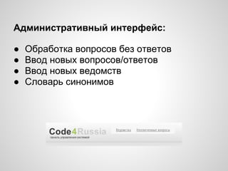 Административный интерфейс:

●   Обработка вопросов без ответов
●   Ввод новых вопросов/ответов
●   Ввод новых ведомств
●   Словарь синонимов
 