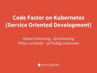 Code Faster on Kubernetes
(Service Oriented Development)
Rafael Schloming - @rschloming
Philip Lombardi - @TheBigLombowski
 