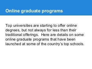 Online graduate programs
Top universities are starting to offer online
degrees, but not always for less than their
traditional offerings. Here are details on some
online graduate programs that have been
launched at some of the country’s top schools.
 