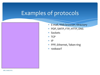Examples of protocols
       Layer 7 application    E-mail, Web browser, Directory
       Layer 6 presentation   POP, SMTP, FTP, HTTP, DNS
       Layer 5 session        Sockets
       Layer 4 transport      TCP
       Layer 3 network        IP
       Layer 2 data link      PPP, Ethernet, Token ring
       Layer 1 physical       100baseT




MR ZARKOVIC
 