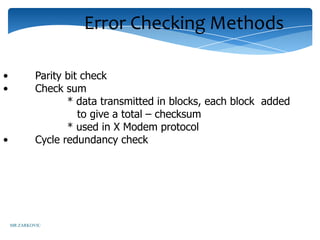Error Checking Methods

•            Parity bit check
•            Check sum
                    * data transmitted in blocks, each block added
                       to give a total – checksum
                    * used in X Modem protocol
•            Cycle redundancy check




    MR ZARKOVIC
 