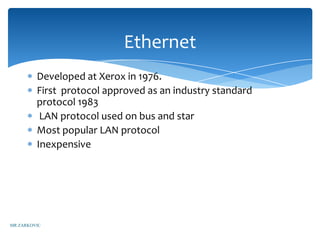 Ethernet
         Developed at Xerox in 1976.
         First protocol approved as an industry standard
         protocol 1983
          LAN protocol used on bus and star
         Most popular LAN protocol
         Inexpensive




MR ZARKOVIC
 