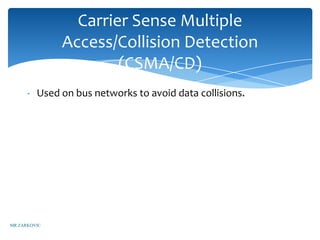 Carrier Sense Multiple
              Access/Collision Detection
                      (CSMA/CD)
      - Used on bus networks to avoid data collisions.




MR ZARKOVIC
 