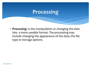 Processing

              Processing: Is the manipulation or changing the data
              into a more useable format. The processing may
              include changing the appearance of the data, the file
              type or storage options.




MR ZARKOVIC
 