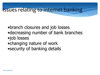 Issues relating to internet banking


     •branch closures and job losses
     •decreasing number of bank branches
     •job losses
     •changing nature of work
     •security of banking details



MR ZARKOVIC
 