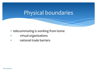 Physical boundaries

              telecommuting is working from home
                   virtual organisations
                   national trade barriers




MR ZARKOVIC
 