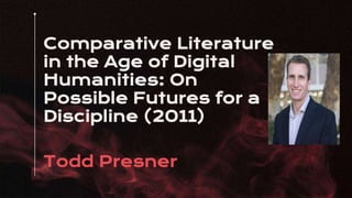 Comparative Literature
in the Age of Digital
Humanities: On
Possible Futures for a
Discipline (2011)
Todd Presner
 