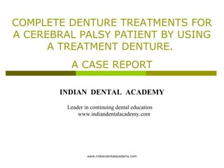 COMPLETE DENTURE TREATMENTS FOR
A CEREBRAL PALSY PATIENT BY USING
A TREATMENT DENTURE.
A CASE REPORT
INDIAN DENTAL ACADEMY
Leader in continuing dental education
www.indiandentalacademy.com
www.indiandentalacademy.com
 