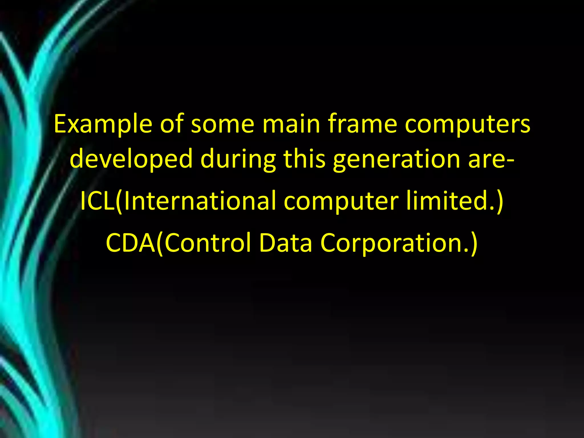 Example of some main frame computers
developed during this generation are-
ICL(International computer limited.)
CDA(Control Data Corporation.)
 