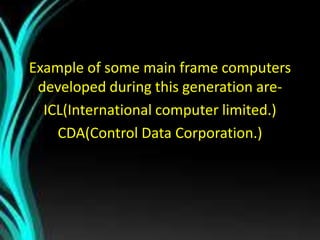 Example of some main frame computers
developed during this generation are-
ICL(International computer limited.)
CDA(Control Data Corporation.)
 