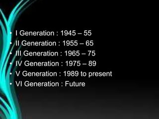 Transitional period
• I Generation : 1945 – 55
• II Generation : 1955 – 65
• III Generation : 1965 – 75
• IV Generation : 1975 – 89
• V Generation : 1989 to present
• VI Generation : Future
 
