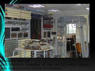 •Colossus was the
first electronic computer of this era. It's every aspect
was kept secret by British Government.
 