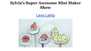 Sylvia’s Super Awesome Mini Maker
Show
Lava Lamp