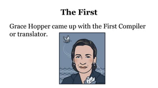 The First
Grace Hopper came up with the First Compiler
or translator.