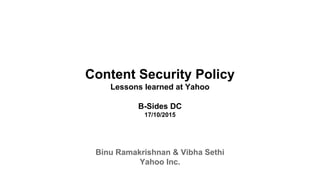 Content Security Policy
Lessons learned at Yahoo
B-Sides DC
10/17/2015
Binu Ramakrishnan & Vibha Sethi
Yahoo Inc.
 