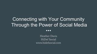 Connecting with Your Community
Through the Power of Social Media
Heather Davis
HiDef Social
www.hidefsocial.com
 