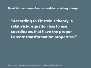 Source: http://www.superstringtheory.com/basics/basic4a.html
Read this sentence from an article on string theory:
“According to Einstein's theory, a
relativistic equation has to use
coordinates that have the proper
Lorentz transformation properties.”
 