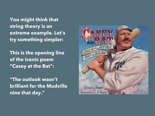 You might think that
string theory is an
extreme example. Let's
try something simpler:
This is the opening line
of the iconic poem
"Casey at the Bat":
  
“The outlook wasn’t
brilliant for the Mudville
nine that day.”  
 