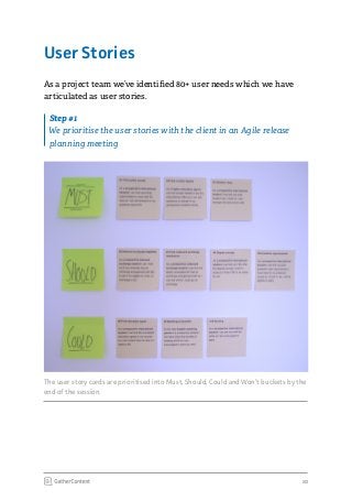 10
The user story cards are prioritised into Must, Should, Could and Won’t buckets by the
end of the session.
User Stories
As a project team we’ve identified 80+ user needs which we have
articulated as user stories.Next
Step #1
We prioritise the user stories with the client in an Agile release
planning meeting
 