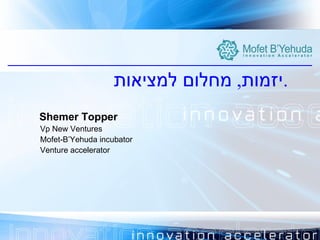 [object Object],[object Object],Shemer Topper Vp New Ventures  Mofet-B’Yehuda incubator Venture accelerator 