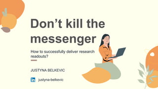 Don’t kill the
messenger
How to successfully deliver research
readouts?
JUSTYNA BELKEVIC
justyna-belkevic
 