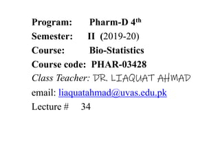 Program: Pharm-D 4th
Semester: II (2019-20)
Course: Bio-Statistics
Course code: PHAR-03428
Class Teacher: DR. LIAQUAT AHMAD
email: liaquatahmad@uvas.edu.pk
Lecture # 34
 